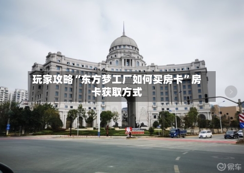 玩家攻略“东方梦工厂如何买房卡”房卡获取方式-第3张图片