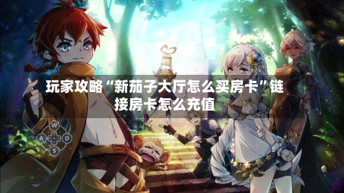 玩家攻略“新茄子大厅怎么买房卡”链接房卡怎么充值-第3张图片