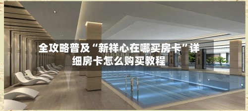 全攻略普及“新祥心在哪买房卡”详细房卡怎么购买教程-第2张图片