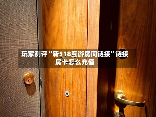玩家测评“新518互游房间链接”链接房卡怎么充值-第3张图片