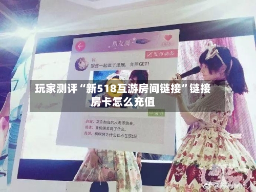 玩家测评“新518互游房间链接”链接房卡怎么充值-第2张图片