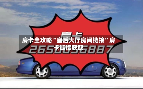 房卡全攻略“皇后大厅房间链接”房卡链接获取-第3张图片