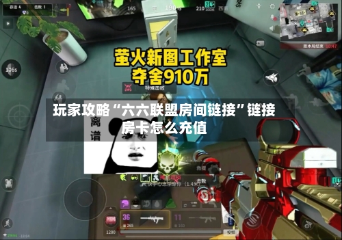 玩家攻略“六六联盟房间链接”链接房卡怎么充值