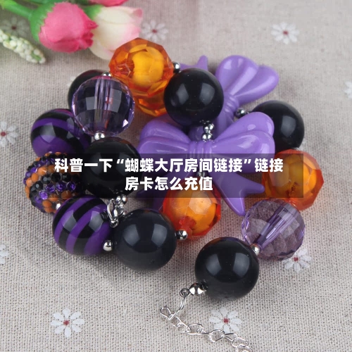 科普一下“蝴蝶大厅房间链接”链接房卡怎么充值-第3张图片
