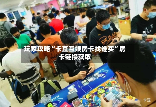 玩家攻略“卡豆互娱房卡找谁买”房卡链接获取