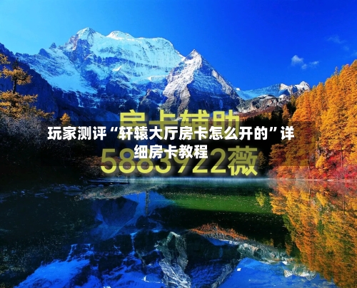 玩家测评“轩辕大厅房卡怎么开的”详细房卡教程