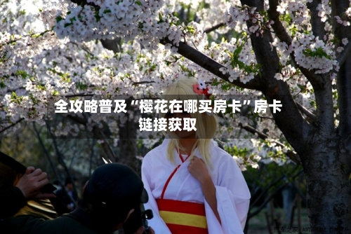 全攻略普及“樱花在哪买房卡”房卡链接获取-第2张图片