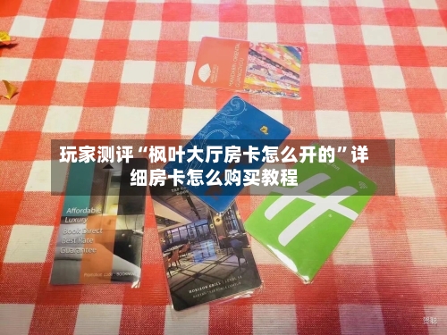玩家测评“枫叶大厅房卡怎么开的”详细房卡怎么购买教程-第2张图片