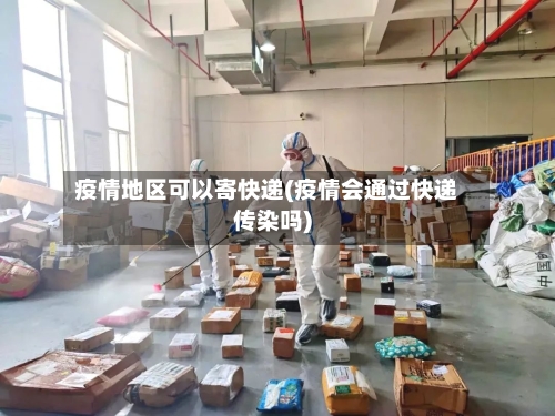 疫情地区可以寄快递(疫情会通过快递传染吗)