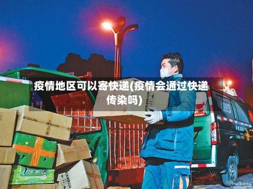 疫情地区可以寄快递(疫情会通过快递传染吗)-第2张图片