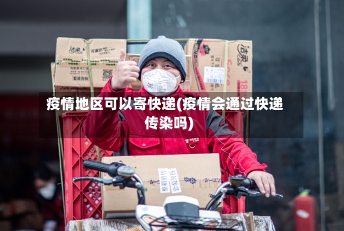 疫情地区可以寄快递(疫情会通过快递传染吗)-第3张图片
