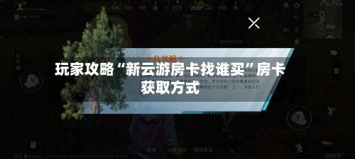 玩家攻略“新云游房卡找谁买”房卡获取方式