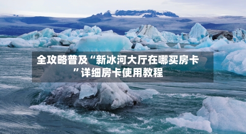 全攻略普及“新冰河大厅在哪买房卡”详细房卡使用教程