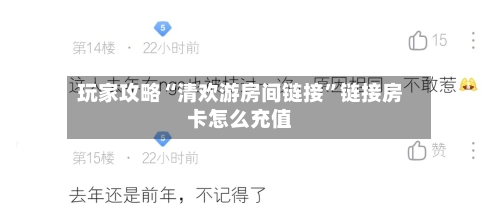 玩家攻略“清欢游房间链接”链接房卡怎么充值
