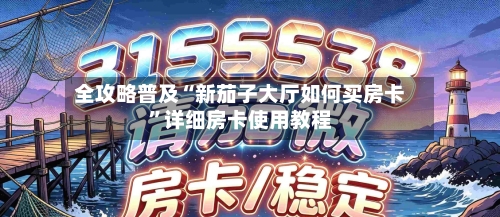全攻略普及“新茄子大厅如何买房卡”详细房卡使用教程-第3张图片