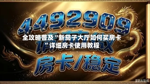 全攻略普及“新茄子大厅如何买房卡”详细房卡使用教程