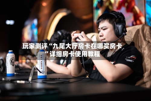 玩家测评“九尾大厅房卡在哪买房卡”详细房卡使用教程-第2张图片