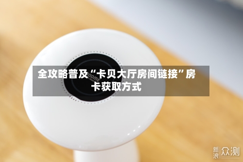 全攻略普及“卡贝大厅房间链接	”房卡获取方式-第3张图片