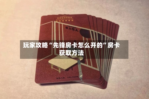 玩家攻略“先锋房卡怎么开的”房卡获取方法-第2张图片