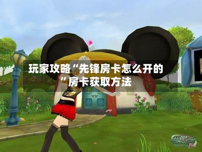 玩家攻略“先锋房卡怎么开的”房卡获取方法