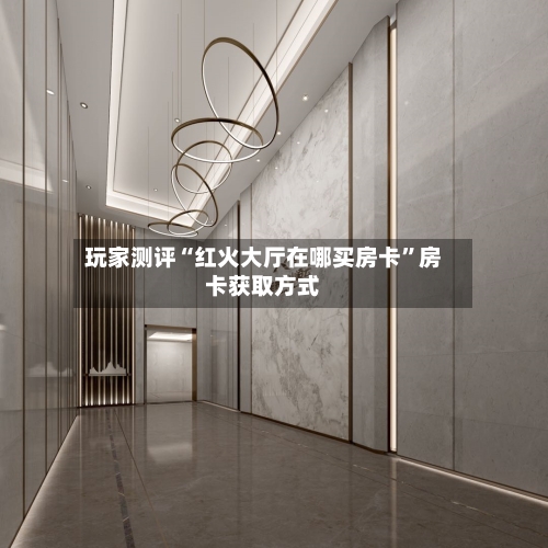 玩家测评“红火大厅在哪买房卡”房卡获取方式