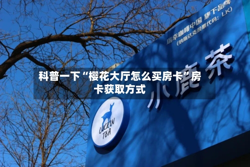 科普一下“樱花大厅怎么买房卡”房卡获取方式