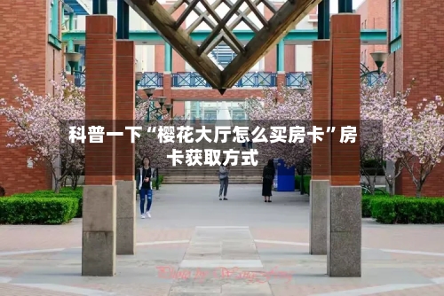 科普一下“樱花大厅怎么买房卡”房卡获取方式-第2张图片