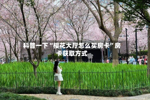 科普一下“樱花大厅怎么买房卡”房卡获取方式-第3张图片