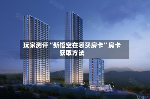 玩家测评“新悟空在哪买房卡”房卡获取方法