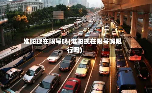 淮阳现在限号吗(淮阳现在限号吗限行吗)-第2张图片