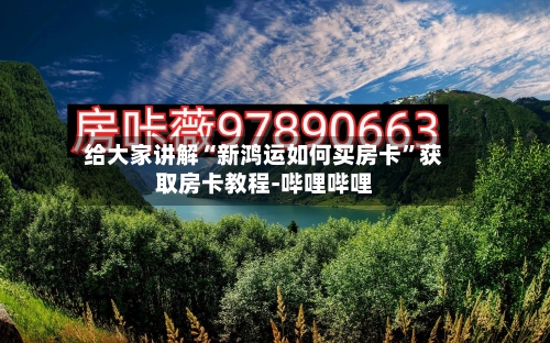 给大家讲解“新鸿运如何买房卡	”获取房卡教程-哔哩哔哩-第3张图片