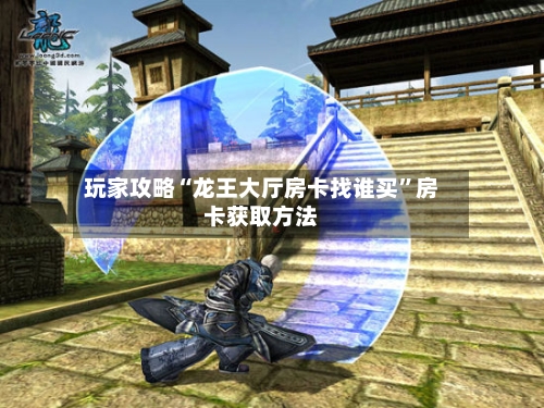 玩家攻略“龙王大厅房卡找谁买”房卡获取方法