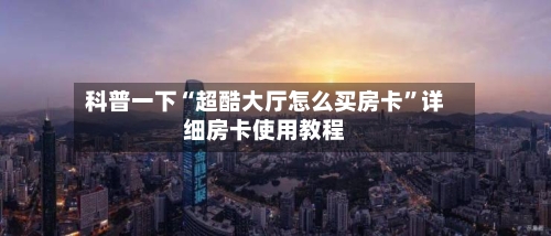 科普一下“超酷大厅怎么买房卡”详细房卡使用教程