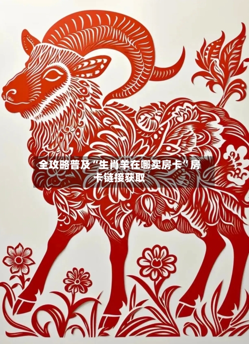 全攻略普及“生肖羊在哪买房卡”房卡链接获取