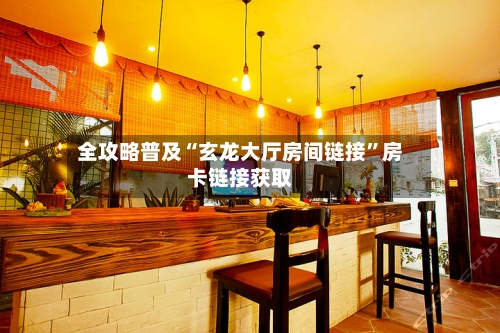 全攻略普及“玄龙大厅房间链接	”房卡链接获取-第2张图片