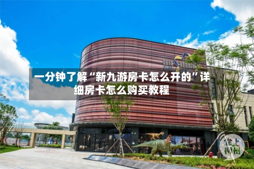 一分钟了解“新九游房卡怎么开的”详细房卡怎么购买教程-第3张图片