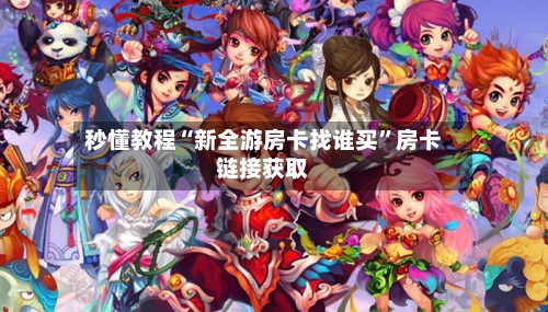 秒懂教程“新全游房卡找谁买”房卡链接获取