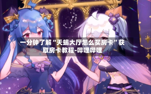 一分钟了解“天蝎大厅怎么买房卡”获取房卡教程-哔哩哔哩-第2张图片