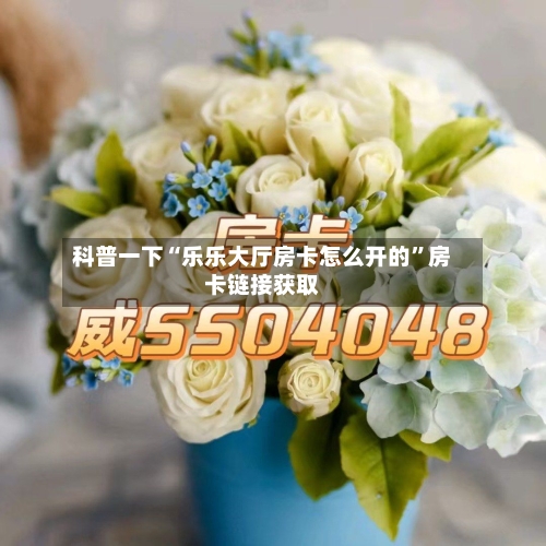 科普一下“乐乐大厅房卡怎么开的”房卡链接获取