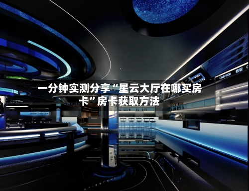 一分钟实测分享“星云大厅在哪买房卡”房卡获取方法