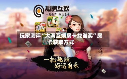 玩家测评“大海互娱房卡找谁买”房卡获取方式