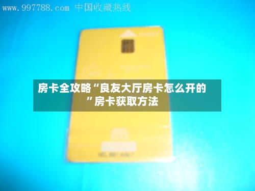 房卡全攻略“良友大厅房卡怎么开的”房卡获取方法