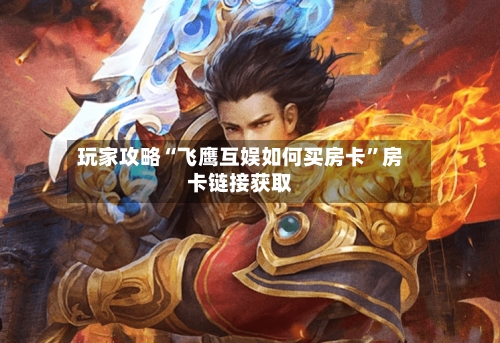 玩家攻略“飞鹰互娱如何买房卡”房卡链接获取