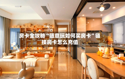 房卡全攻略“随意玩如何买房卡”链接房卡怎么充值