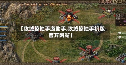 【攻城掠地手游助手,攻城掠地手机版官方网站】