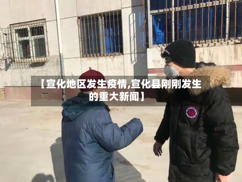 【宣化地区发生疫情,宣化县刚刚发生的重大新闻】-第2张图片