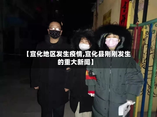 【宣化地区发生疫情,宣化县刚刚发生的重大新闻】-第3张图片
