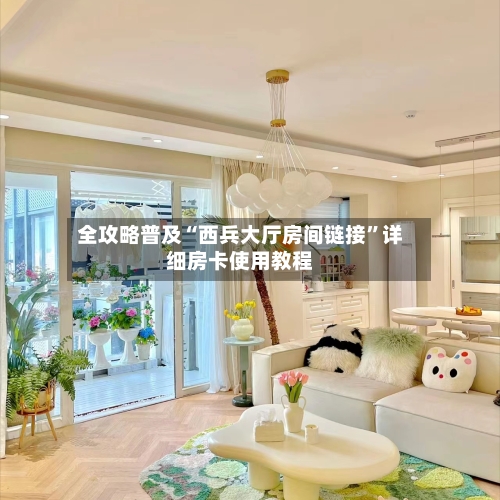 全攻略普及“西兵大厅房间链接”详细房卡使用教程-第2张图片