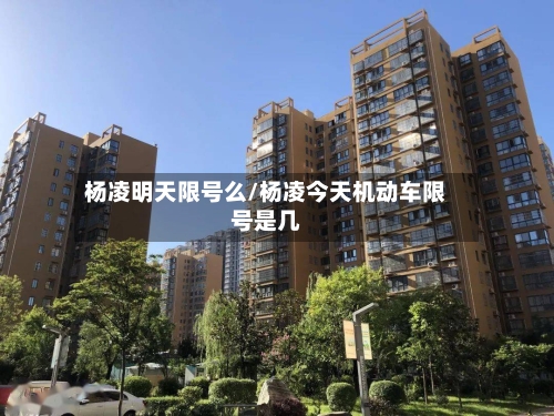 杨凌明天限号么/杨凌今天机动车限号是几-第3张图片