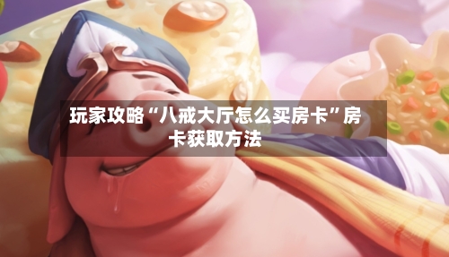 玩家攻略“八戒大厅怎么买房卡”房卡获取方法